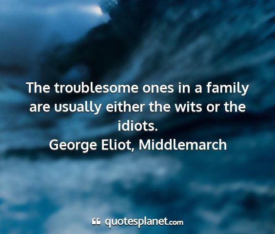 George eliot, middlemarch - the troublesome ones in a family are usually...