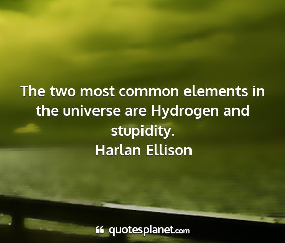 Harlan ellison - the two most common elements in the universe are...