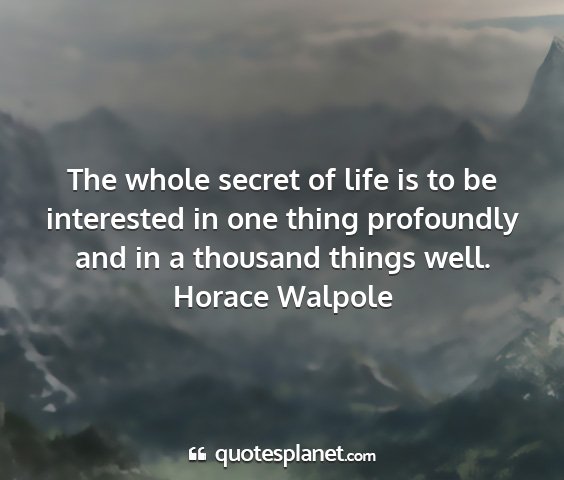 Horace walpole - the whole secret of life is to be interested in...