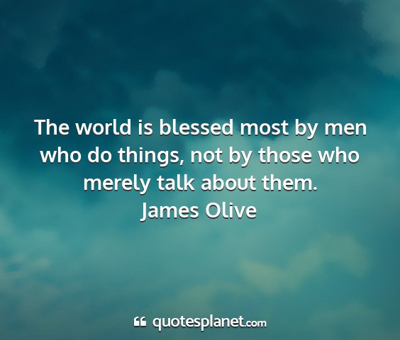 James olive - the world is blessed most by men who do things,...