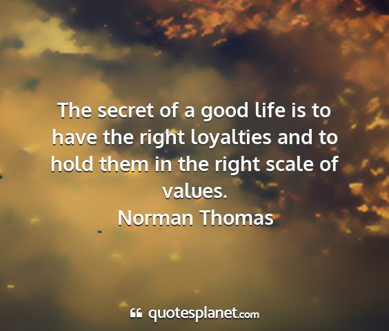 Norman thomas - the secret of a good life is to have the right...