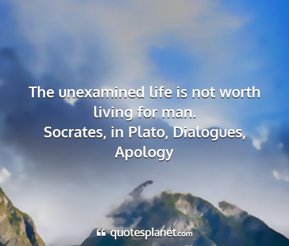 Socrates, in plato, dialogues, apology - the unexamined life is not worth living for man....