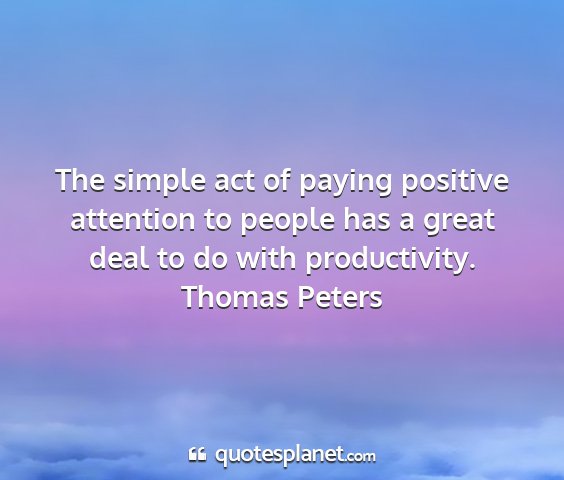 Thomas peters - the simple act of paying positive attention to...