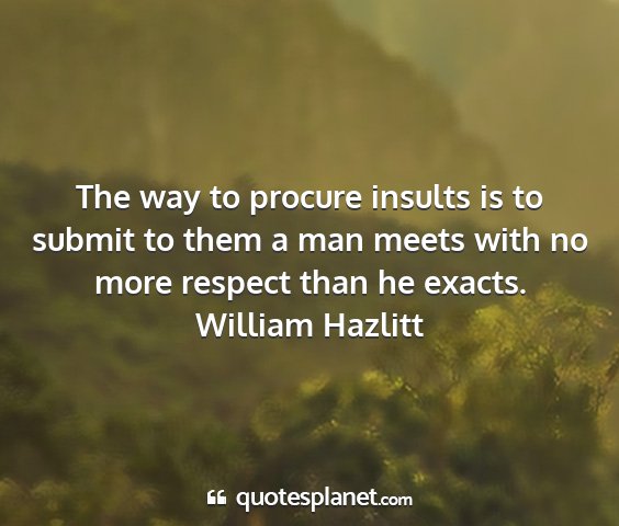 William hazlitt - the way to procure insults is to submit to them a...