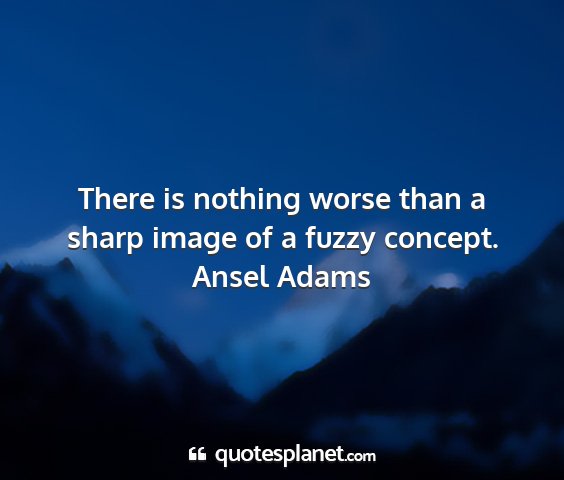 Ansel adams - there is nothing worse than a sharp image of a...