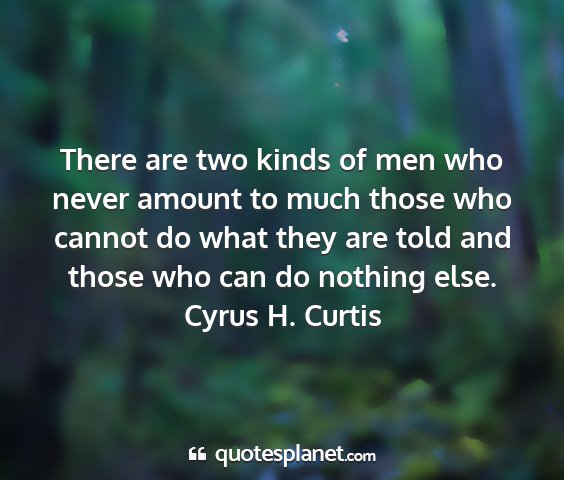 Cyrus h. curtis - there are two kinds of men who never amount to...