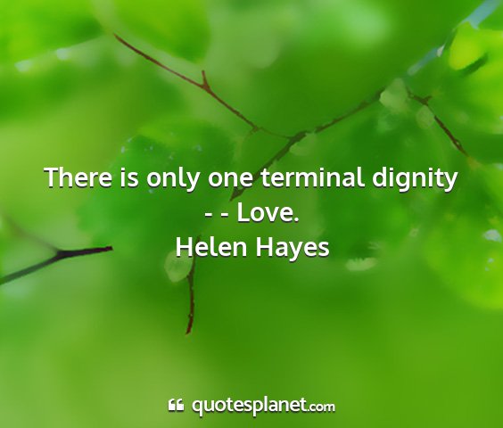 Helen hayes - there is only one terminal dignity - - love....