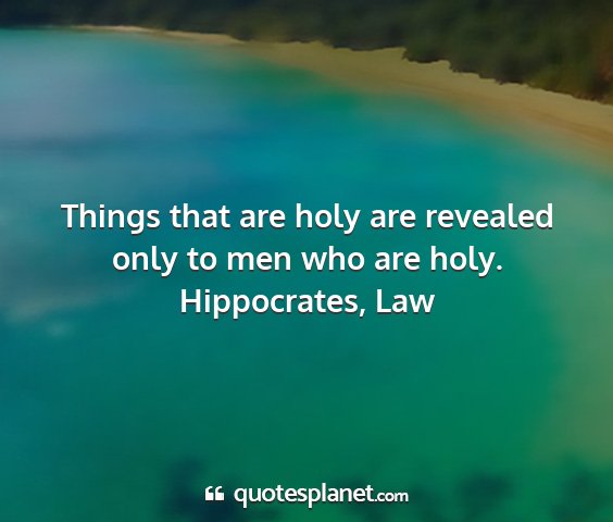 Hippocrates, law - things that are holy are revealed only to men who...