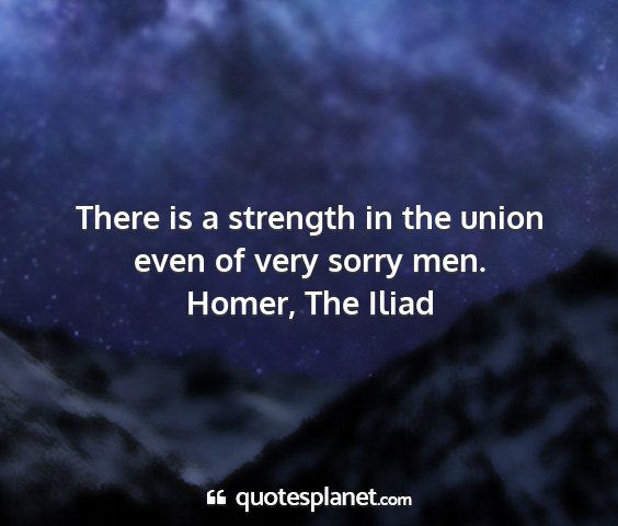 Homer, the iliad - there is a strength in the union even of very...