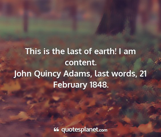 John quincy adams, last words, 21 february 1848. - this is the last of earth! i am content....