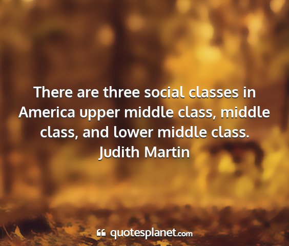 Judith martin - there are three social classes in america upper...