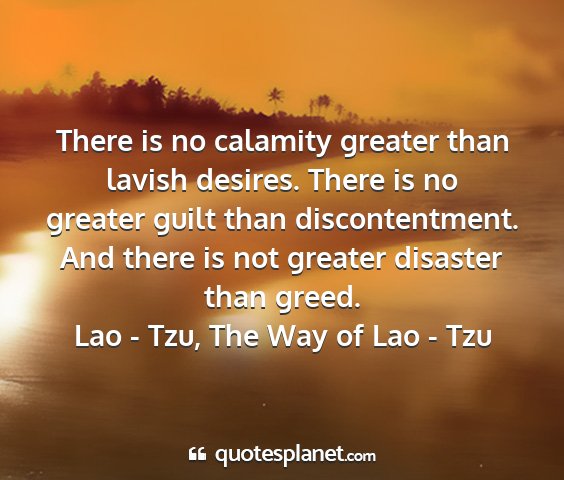 Lao - tzu, the way of lao - tzu - there is no calamity greater than lavish desires....