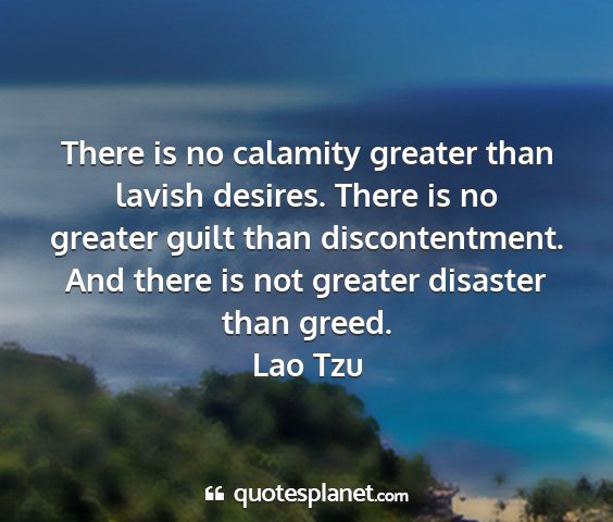 Lao tzu - there is no calamity greater than lavish desires....