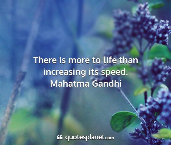 Mahatma gandhi - there is more to life than increasing its speed....