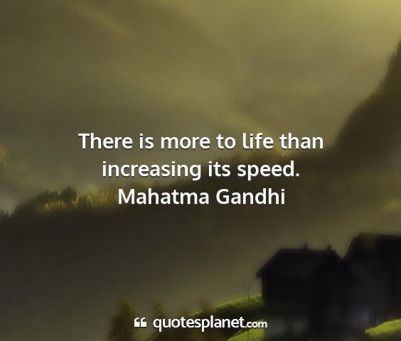 Mahatma gandhi - there is more to life than increasing its speed....