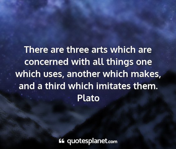 Plato - there are three arts which are concerned with all...