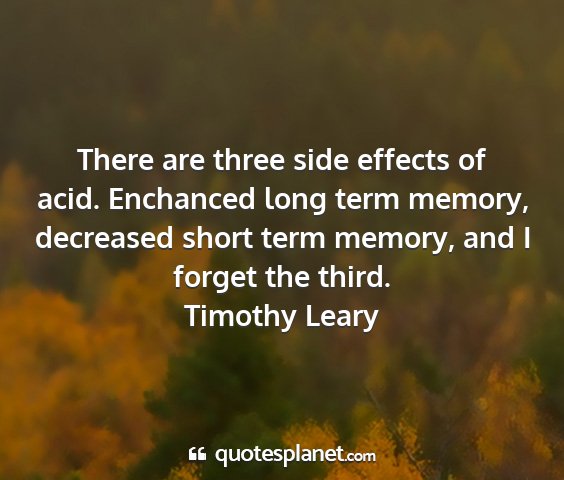 Timothy leary - there are three side effects of acid. enchanced...