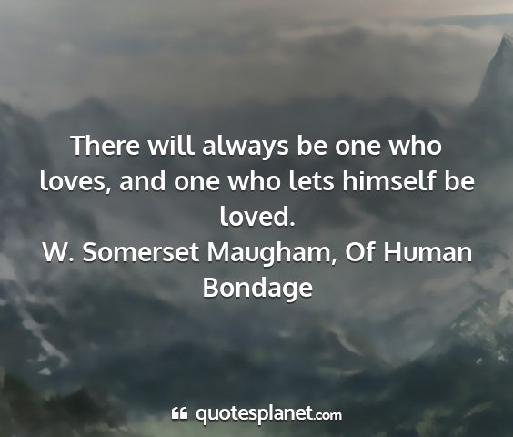 W. somerset maugham, of human bondage - there will always be one who loves, and one who...