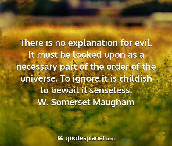 W. somerset maugham - there is no explanation for evil. it must be...