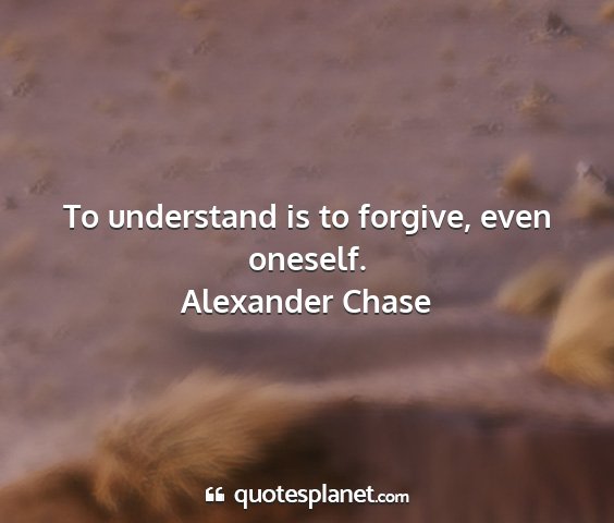 Alexander chase - to understand is to forgive, even oneself....