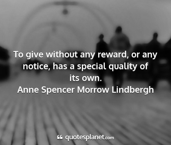 Anne spencer morrow lindbergh - to give without any reward, or any notice, has a...