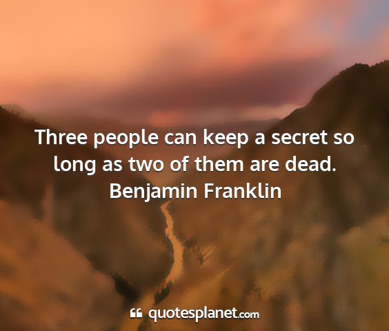 Benjamin franklin - three people can keep a secret so long as two of...