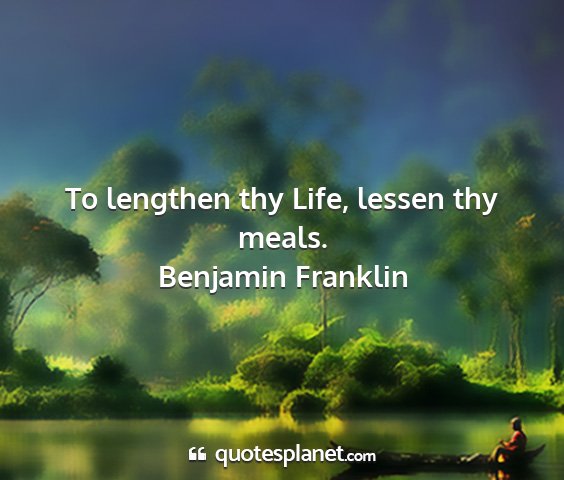 Benjamin franklin - to lengthen thy life, lessen thy meals....