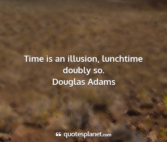 Douglas adams - time is an illusion, lunchtime doubly so....