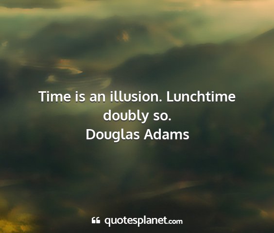 Douglas adams - time is an illusion. lunchtime doubly so....