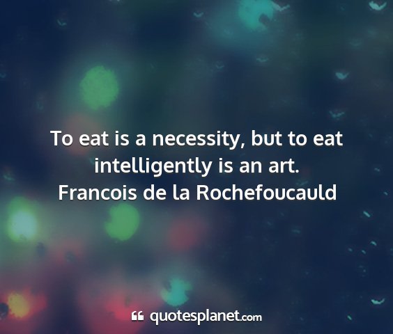 Francois de la rochefoucauld - to eat is a necessity, but to eat intelligently...