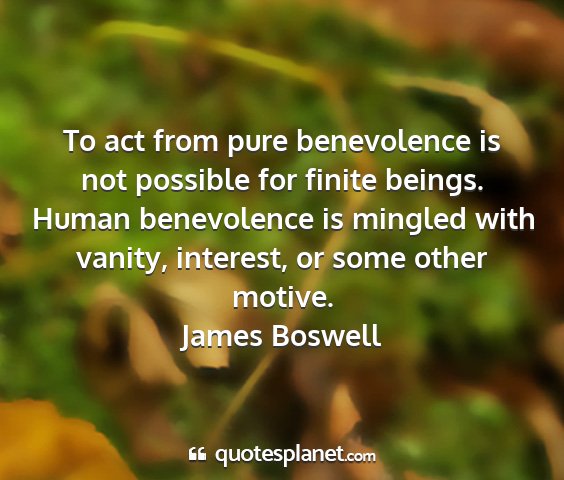 James boswell - to act from pure benevolence is not possible for...