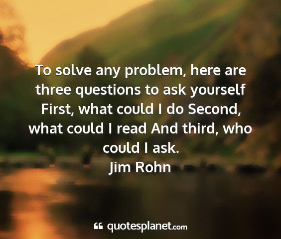 Jim rohn - to solve any problem, here are three questions to...