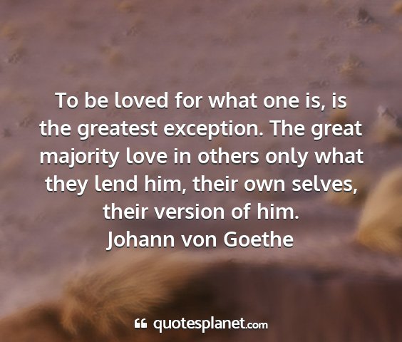 Johann von goethe - to be loved for what one is, is the greatest...