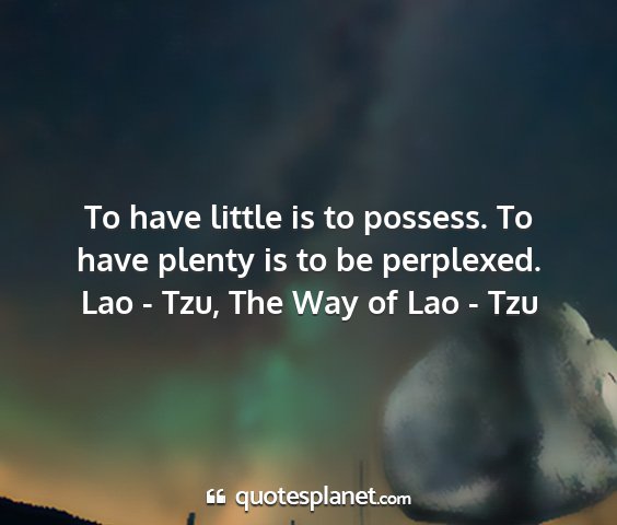 Lao - tzu, the way of lao - tzu - to have little is to possess. to have plenty is...