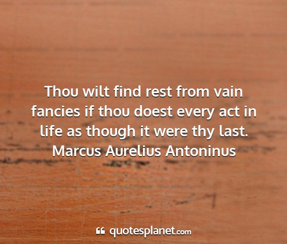 Marcus aurelius antoninus - thou wilt find rest from vain fancies if thou...