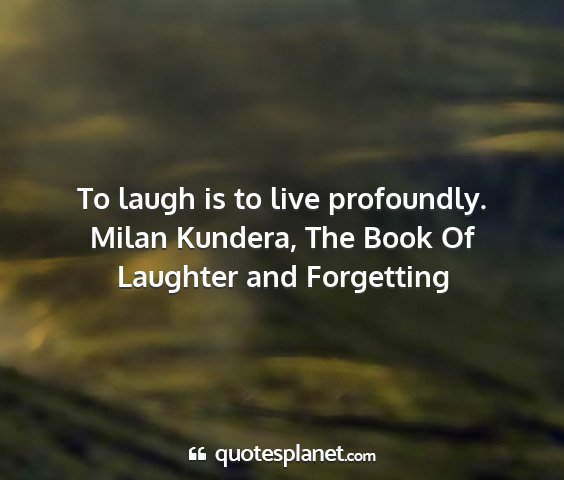 Milan kundera, the book of laughter and forgetting - to laugh is to live profoundly....