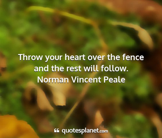 Norman vincent peale - throw your heart over the fence and the rest will...