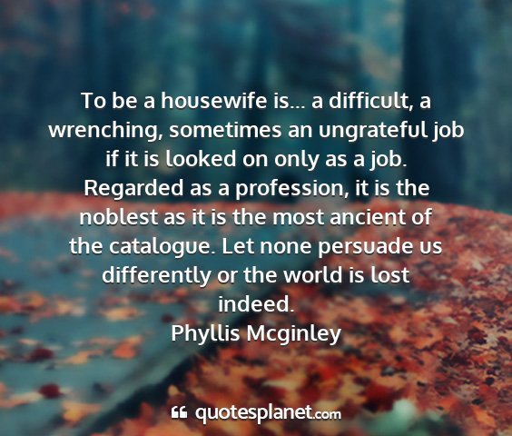 Phyllis mcginley - to be a housewife is... a difficult, a wrenching,...