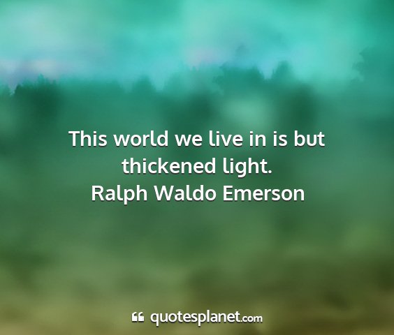 Ralph waldo emerson - this world we live in is but thickened light....