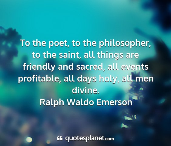 Ralph waldo emerson - to the poet, to the philosopher, to the saint,...