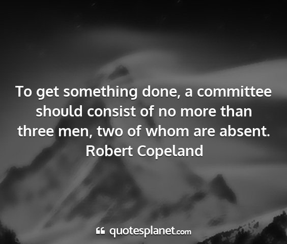 Robert copeland - to get something done, a committee should consist...