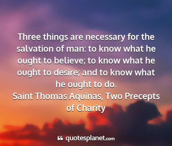 Saint thomas aquinas, two precepts of charity - three things are necessary for the salvation of...