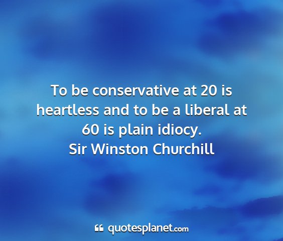 Sir winston churchill - to be conservative at 20 is heartless and to be a...