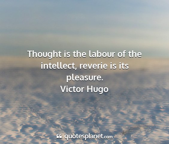 Victor hugo - thought is the labour of the intellect, reverie...