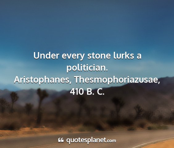 Aristophanes, thesmophoriazusae, 410 b. c. - under every stone lurks a politician....