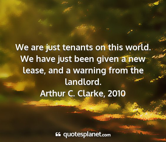 Arthur c. clarke, 2010 - we are just tenants on this world. we have just...