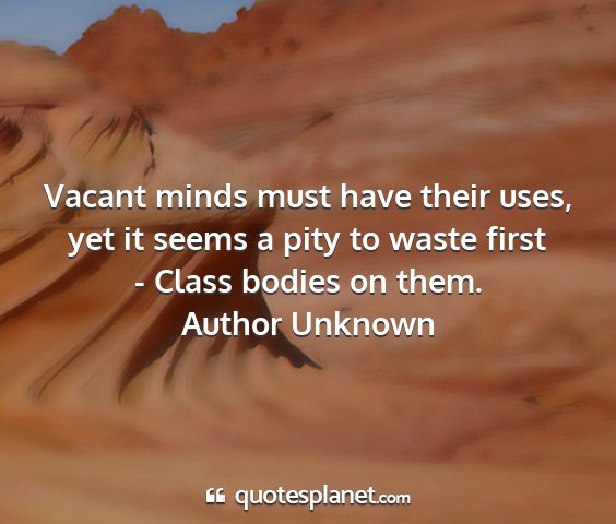 Author unknown - vacant minds must have their uses, yet it seems a...