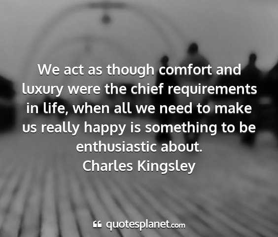 Charles kingsley - we act as though comfort and luxury were the...