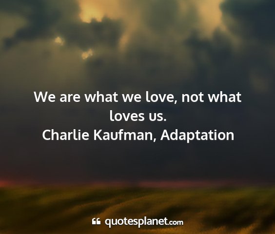 Charlie kaufman, adaptation - we are what we love, not what loves us....