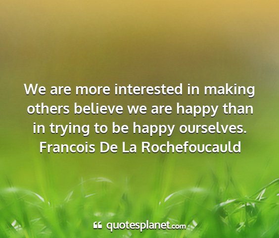 Francois de la rochefoucauld - we are more interested in making others believe...